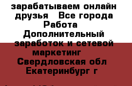 зарабатываем онлайн друзья - Все города Работа » Дополнительный заработок и сетевой маркетинг   . Свердловская обл.,Екатеринбург г.